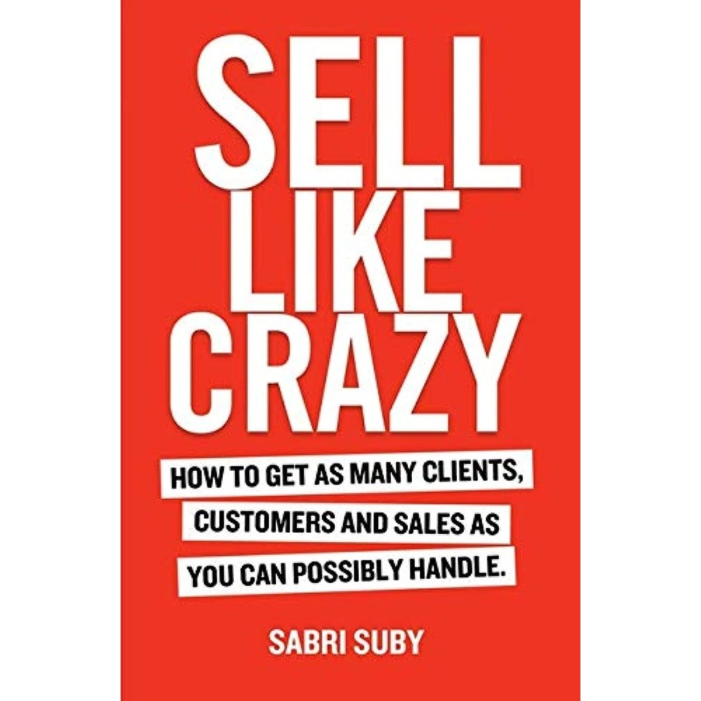 Sell Like Crazy : How To Get As Many Clients, Customers and Sales As You Can Possibly Handle