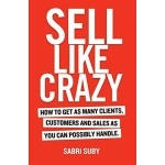 Sell Like Crazy : How To Get As Many Clients, Customers and Sales As You Can Possibly Handle